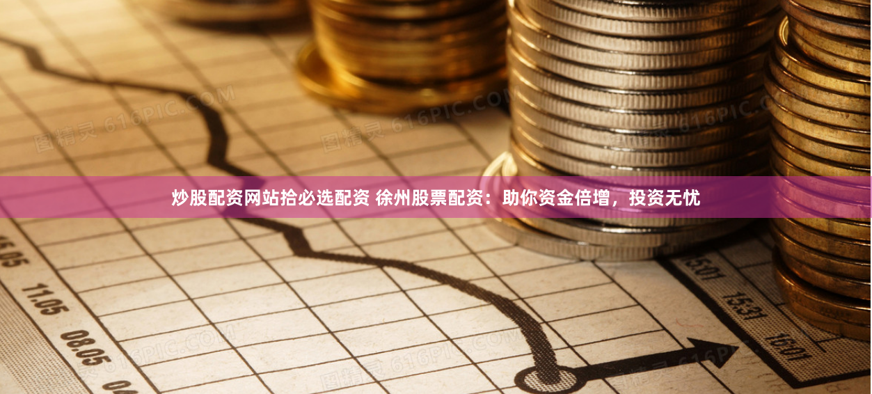 炒股配资网站拾必选配资 徐州股票配资：助你资金倍增，投资无忧