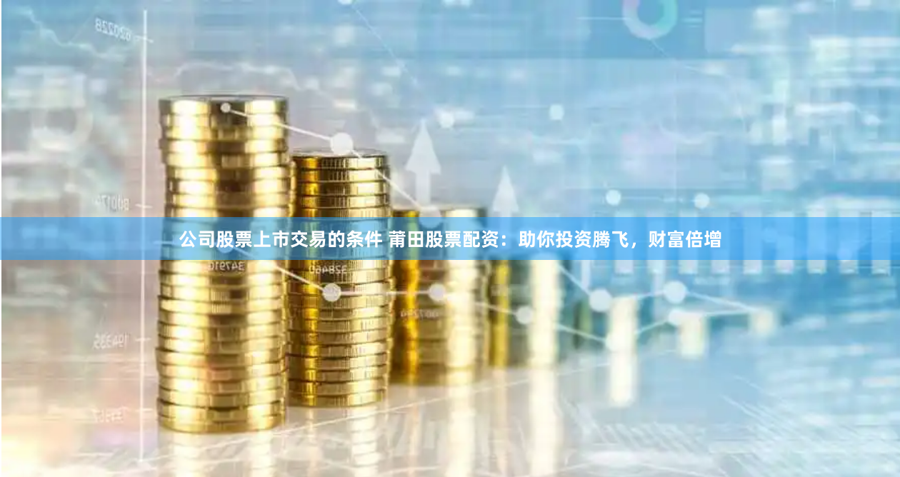 公司股票上市交易的条件 莆田股票配资:助你投资腾飞,财富倍增