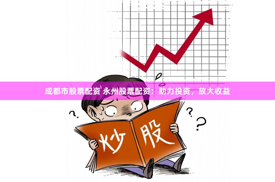 成都市股票配资 永州股票配资：助力投资，放大收益