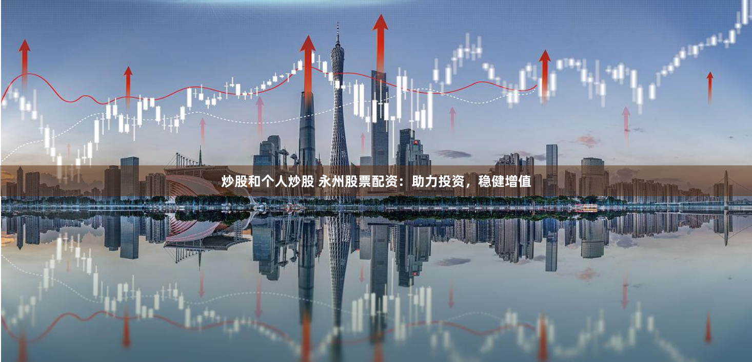 炒股和个人炒股 永州股票配资：助力投资，稳健增值
