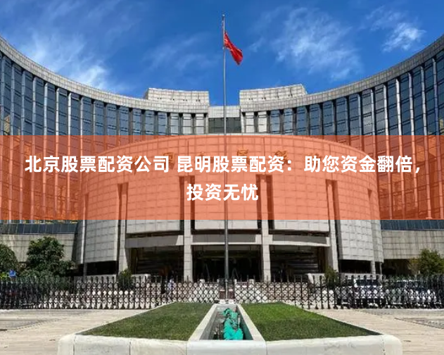 北京股票配资公司 昆明股票配资：助您资金翻倍，投资无忧