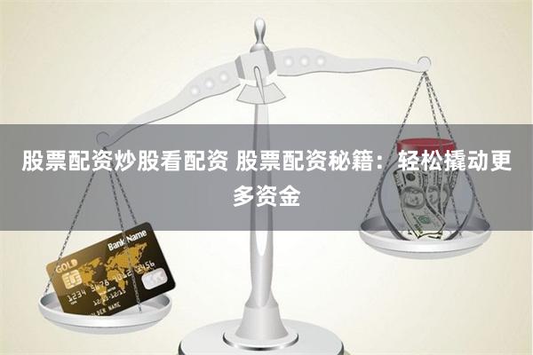股票配资炒股看配资 股票配资秘籍：轻松撬动更多资金