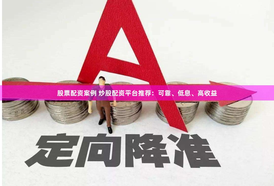 股票配资案例 炒股配资平台推荐：可靠、低息、高收益