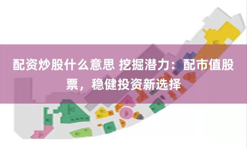 配资炒股什么意思 挖掘潜力：配市值股票，稳健投资新选择