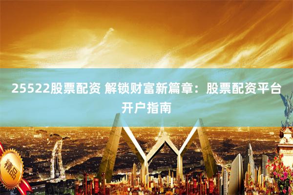 25522股票配资 解锁财富新篇章：股票配资平台开户指南