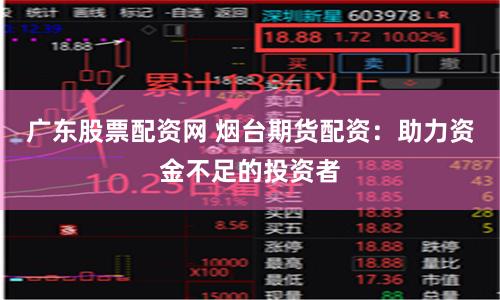广东股票配资网 烟台期货配资：助力资金不足的投资者