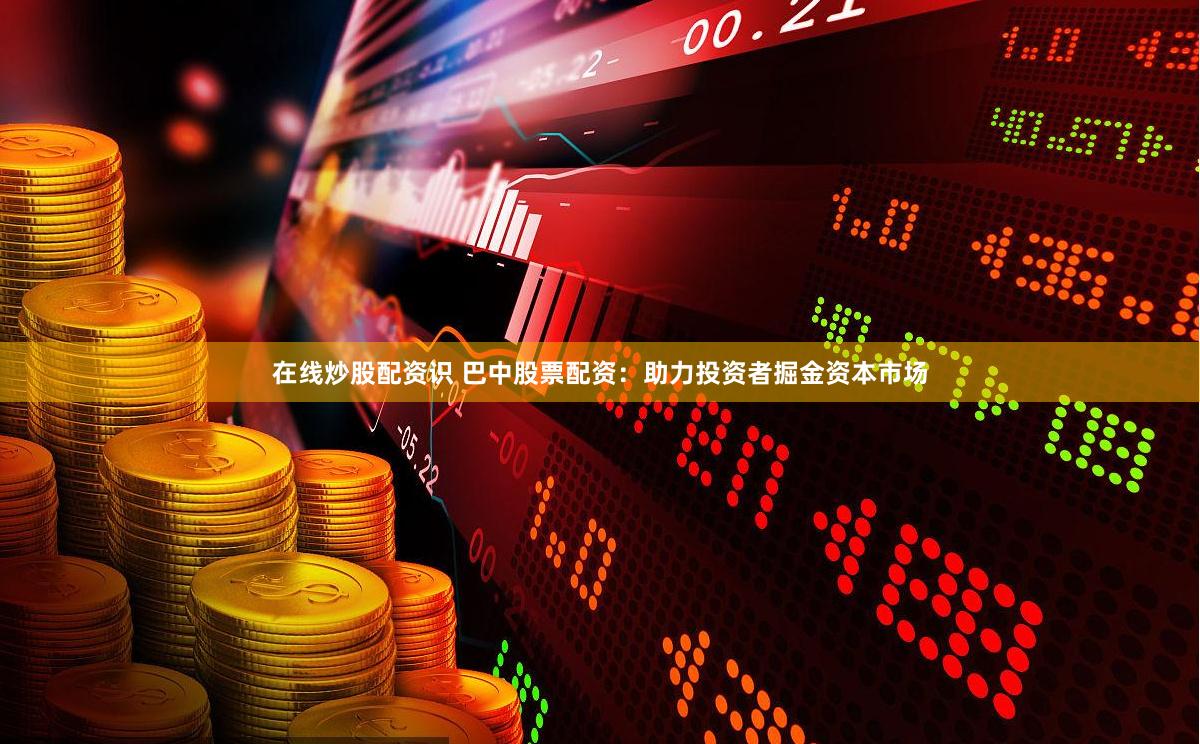 在线炒股配资识 巴中股票配资：助力投资者掘金资本市场