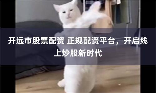 开远市股票配资 正规配资平台，开启线上炒股新时代