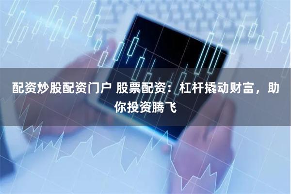 配资炒股配资门户 股票配资：杠杆撬动财富，助你投资腾飞
