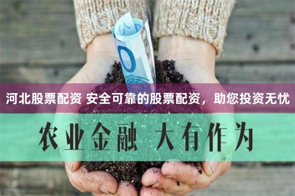 河北股票配资 安全可靠的股票配资，助您投资无忧