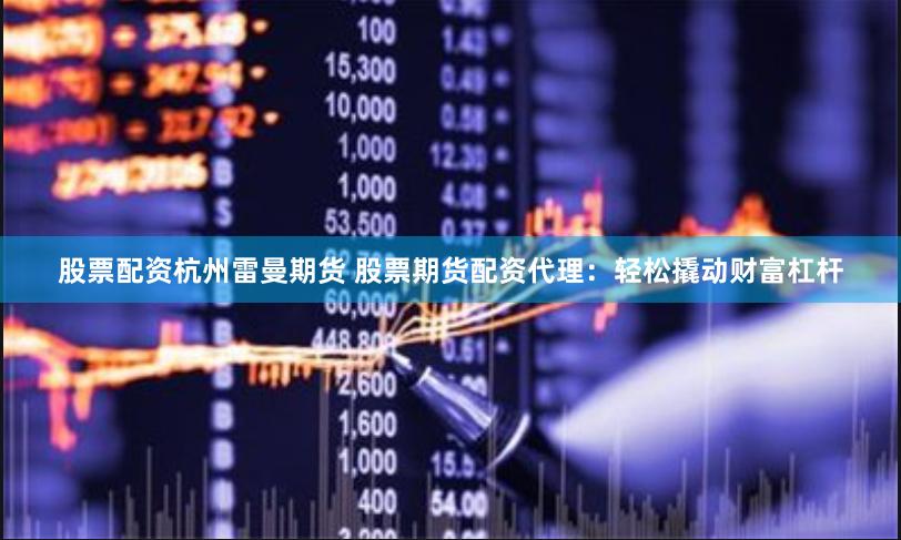 股票配资杭州雷曼期货 股票期货配资代理：轻松撬动财富杠杆