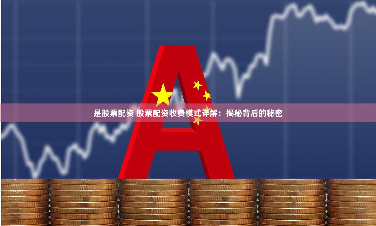 是股票配资 股票配资收费模式详解：揭秘背后的秘密