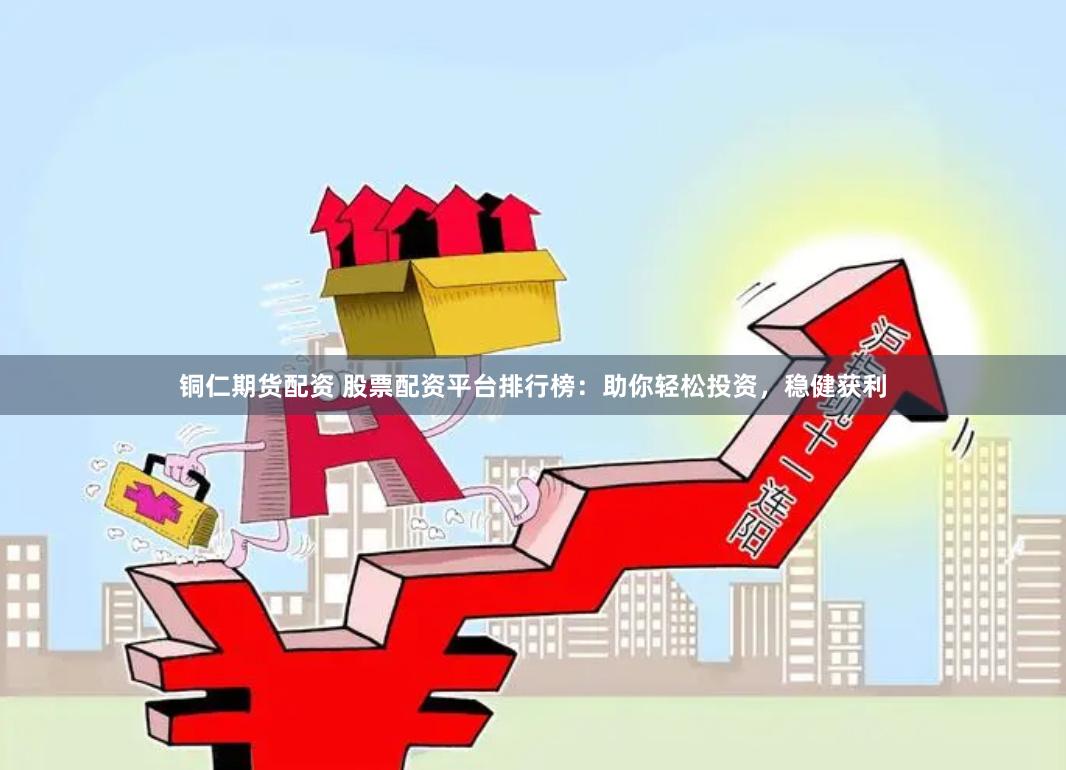 铜仁期货配资 股票配资平台排行榜：助你轻松投资，稳健获利