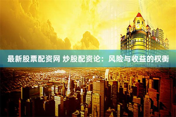 最新股票配资网 炒股配资论：风险与收益的权衡