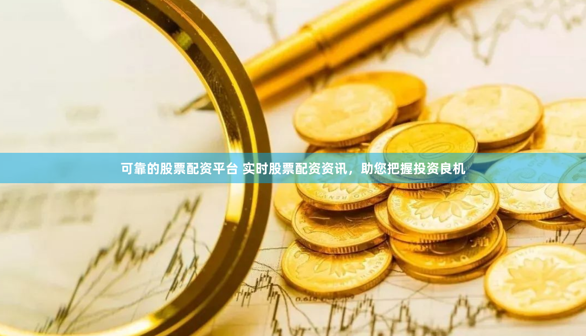 可靠的股票配资平台 实时股票配资资讯，助您把握投资良机