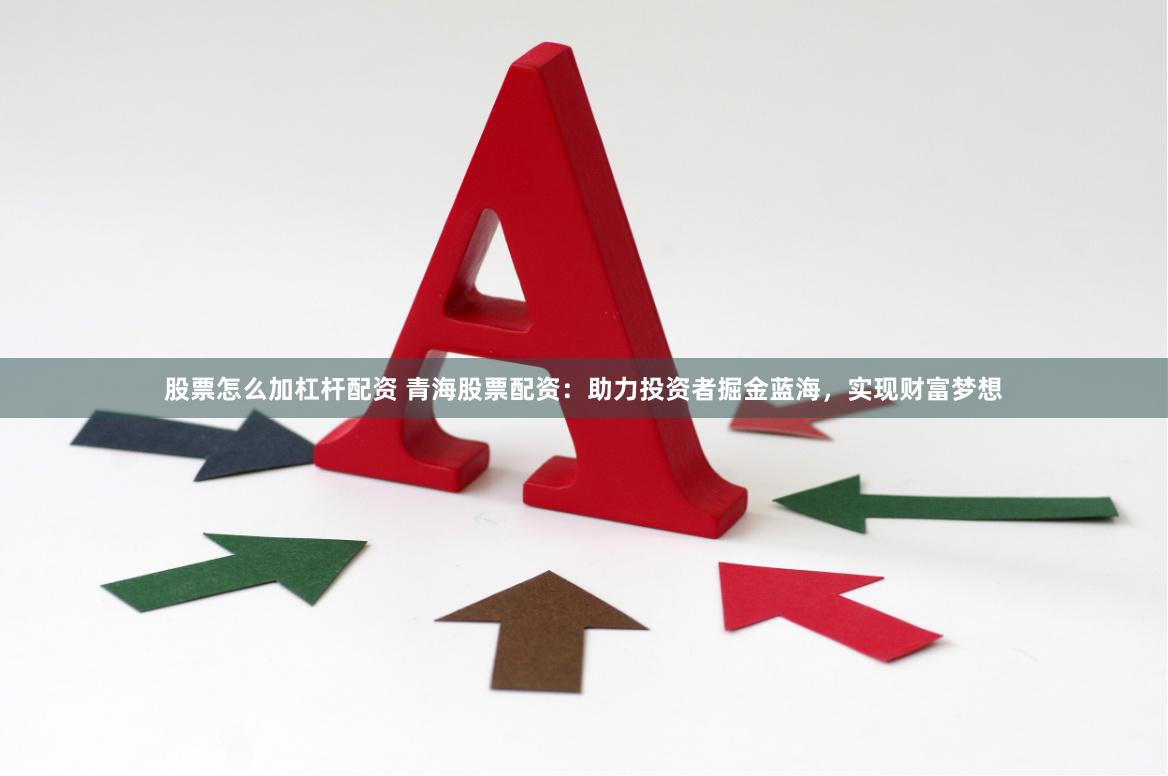 股票怎么加杠杆配资 青海股票配资：助力投资者掘金蓝海，实现财富梦想