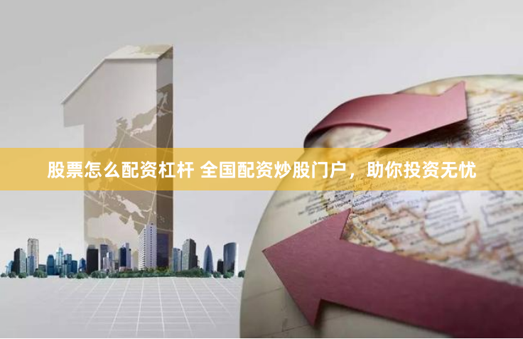 股票怎么配资杠杆 全国配资炒股门户，助你投资无忧