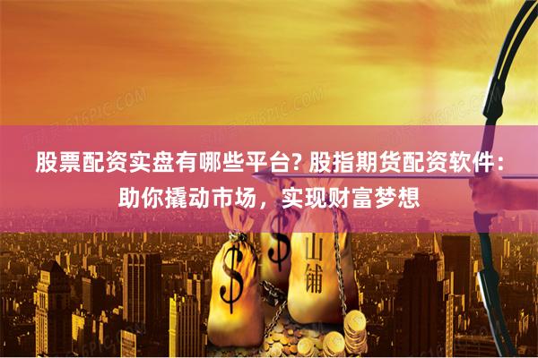 股票配资实盘有哪些平台? 股指期货配资软件:助你撬动市场,实现财富梦想