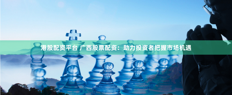 港股配资平台 广西股票配资:助力投资者把握市场机遇