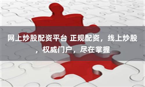 网上炒股配资平台 正规配资，线上炒股，权威门户，尽在掌握