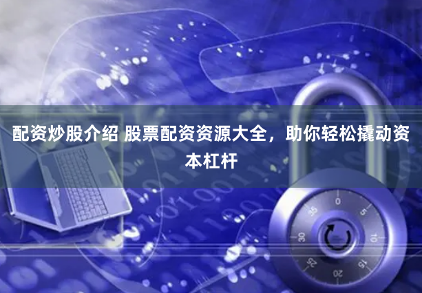 配资炒股介绍 股票配资资源大全，助你轻松撬动资本杠杆