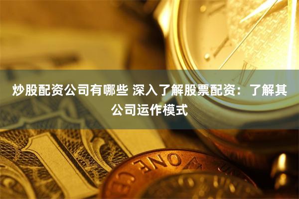 炒股配资公司有哪些 深入了解股票配资：了解其公司运作模式