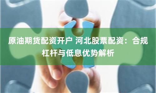 原油期货配资开户 河北股票配资：合规杠杆与低息优势解析