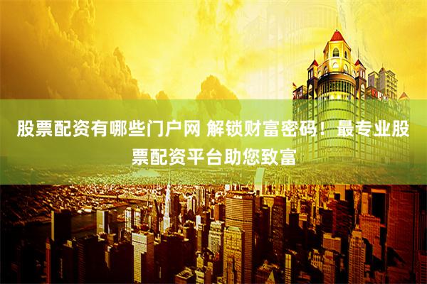 股票配资有哪些门户网 解锁财富密码！最专业股票配资平台助您致富
