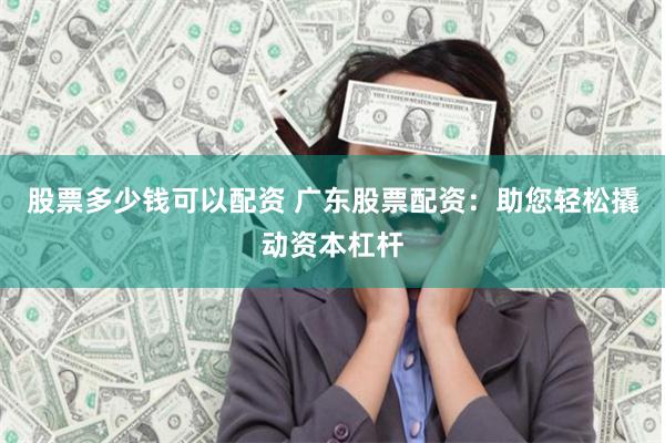 股票多少钱可以配资 广东股票配资:助您轻松撬动资本杠杆