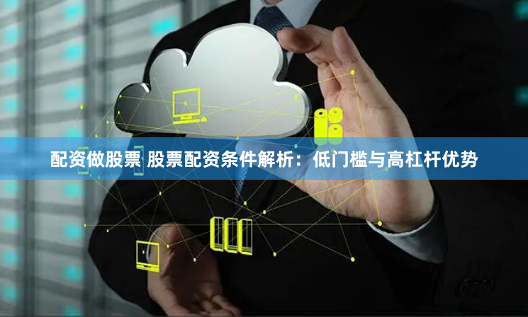 配资做股票 股票配资条件解析:低门槛与高杠杆优势
