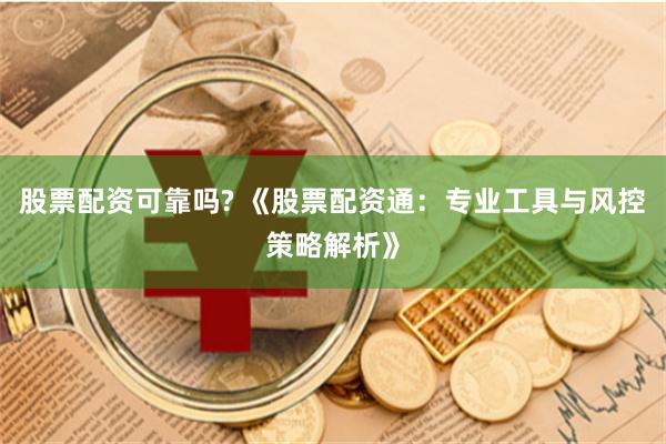 股票配资可靠吗? 《股票配资通:专业工具与风控策略解析》