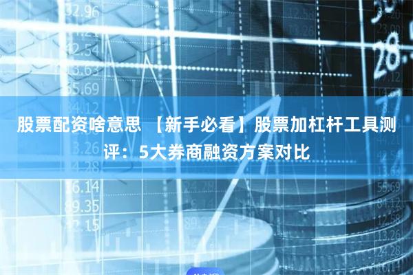股票配资啥意思 【新手必看】股票加杠杆工具测评：5大券商融资方案对比