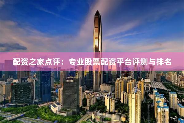 配资之家点评:专业股票配资平台评测与排名