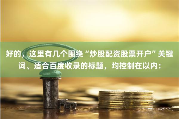 好的，这里有几个围绕“炒股配资股票开户”关键词、适合百度收录的标题，均控制在以内：