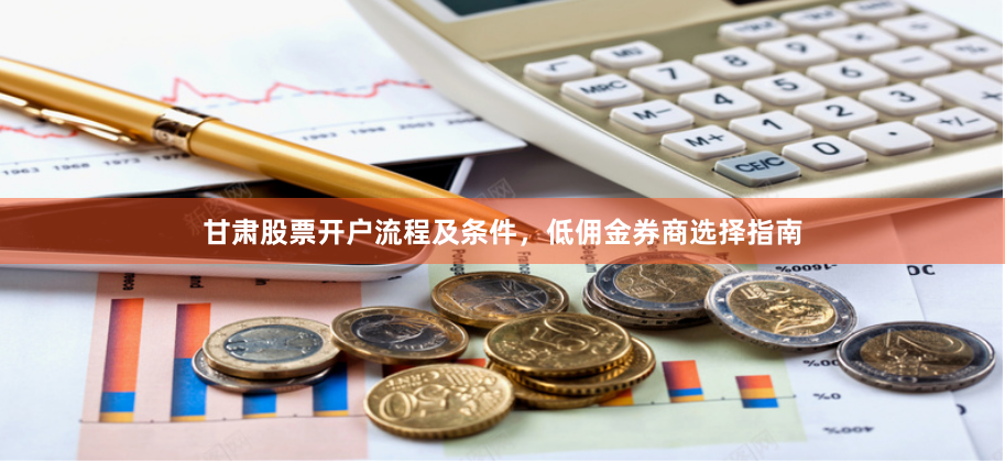 甘肃股票开户流程及条件，低佣金券商选择指南