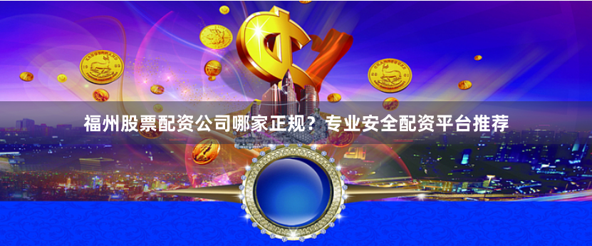 福州股票配资公司哪家正规？专业安全配资平台推荐