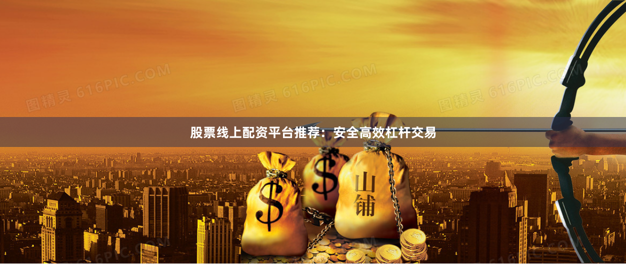 股票线上配资平台推荐：安全高效杠杆交易