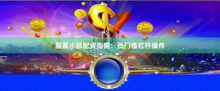 股票小额配资指南：低门槛杠杆操作