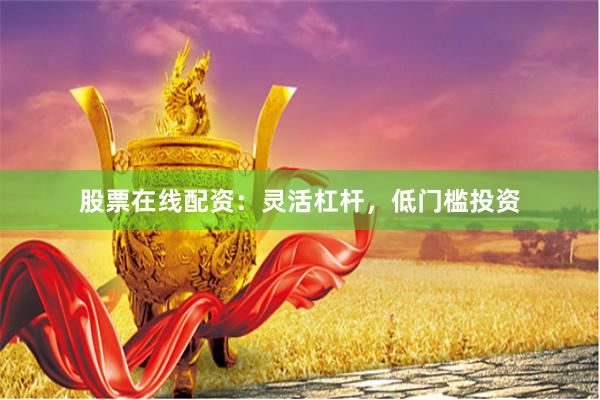 股票在线配资：灵活杠杆，低门槛投资