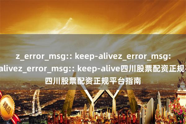 z_error_msg:: keep-alivez_error_msg:: keep-alivez_error_msg:: keep-alive四川股票配资正规平台指南