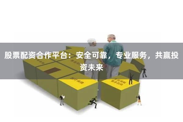 股票配资合作平台：安全可靠，专业服务，共赢投资未来