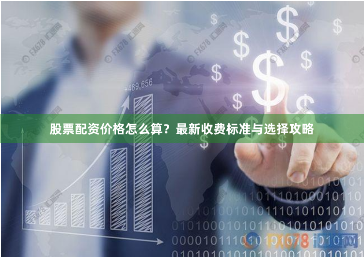 股票配资价格怎么算？最新收费标准与选择攻略