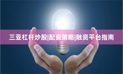 三亚杠杆炒股|配资策略|融资平台指南