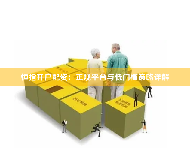 恒指开户配资：正规平台与低门槛策略详解