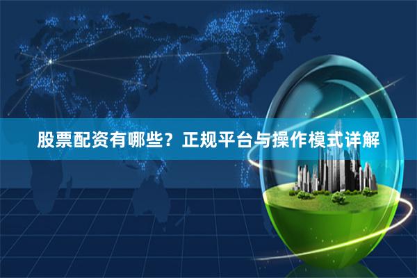 股票配资有哪些？正规平台与操作模式详解