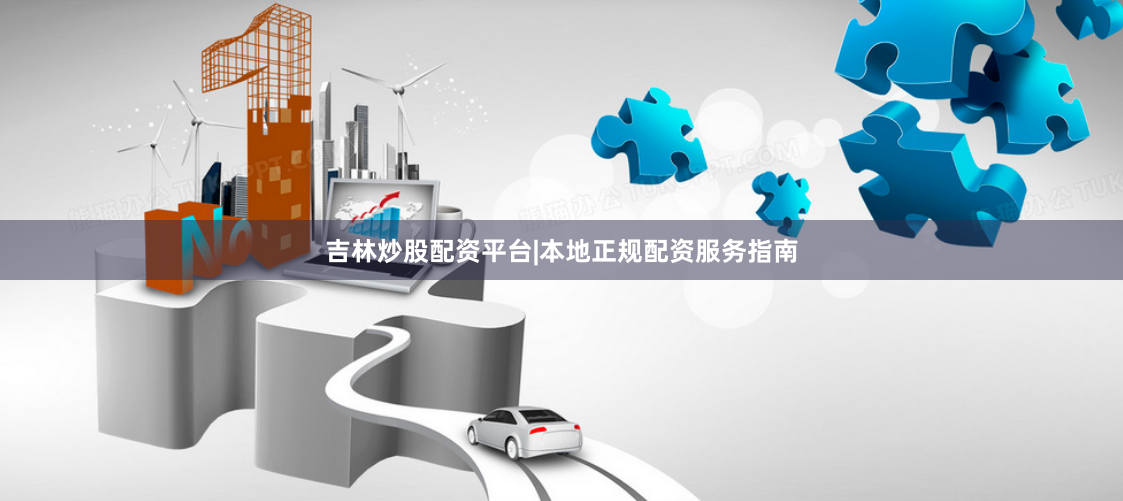 吉林炒股配资平台|本地正规配资服务指南