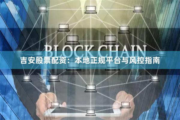 吉安股票配资：本地正规平台与风控指南