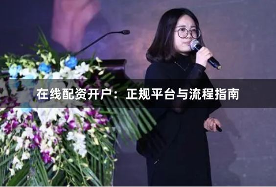 在线配资开户：正规平台与流程指南