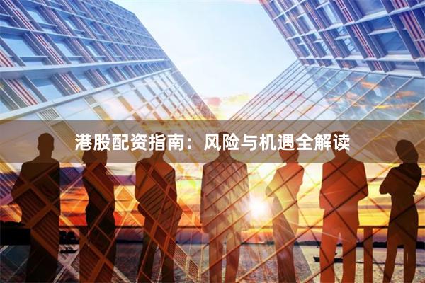港股配资指南：风险与机遇全解读