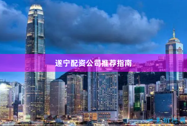 遂宁配资公司推荐指南
